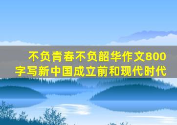 不负青春不负韶华作文800字写新中国成立前和现代时代