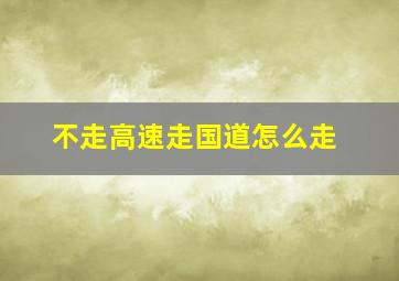 不走高速走国道怎么走