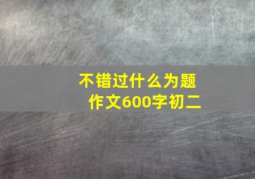 不错过什么为题作文600字初二