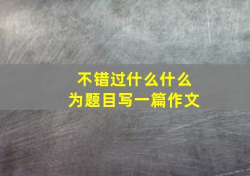 不错过什么什么为题目写一篇作文