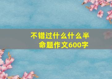 不错过什么什么半命题作文600字