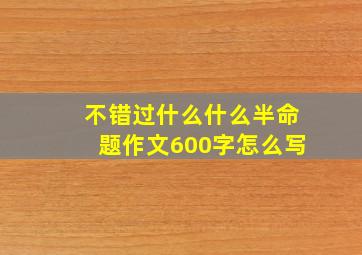 不错过什么什么半命题作文600字怎么写