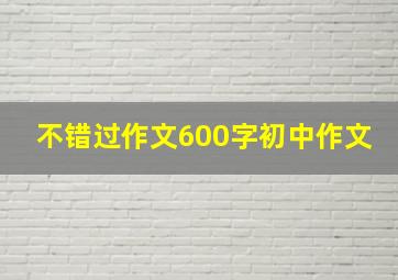 不错过作文600字初中作文