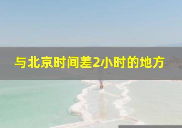 与北京时间差2小时的地方