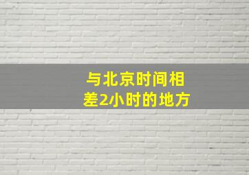 与北京时间相差2小时的地方