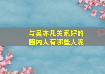 与吴亦凡关系好的圈内人有哪些人呢