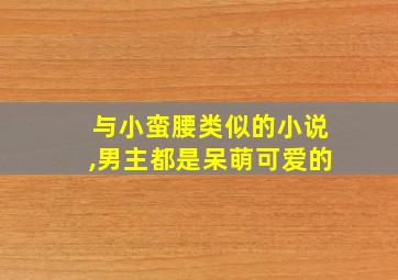 与小蛮腰类似的小说,男主都是呆萌可爱的