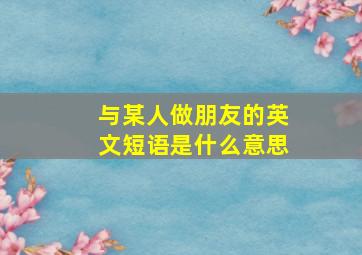 与某人做朋友的英文短语是什么意思