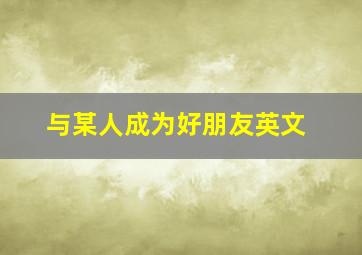 与某人成为好朋友英文