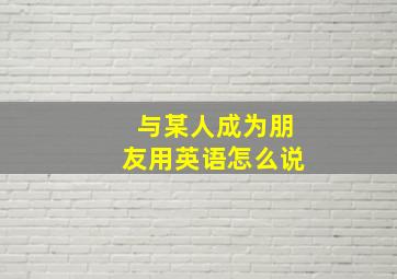 与某人成为朋友用英语怎么说