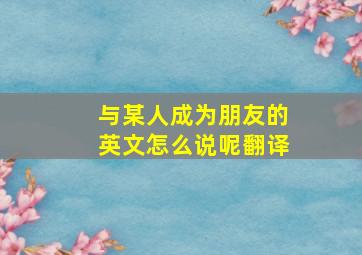 与某人成为朋友的英文怎么说呢翻译