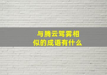 与腾云驾雾相似的成语有什么