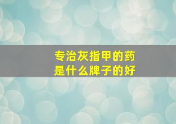 专治灰指甲的药是什么牌子的好