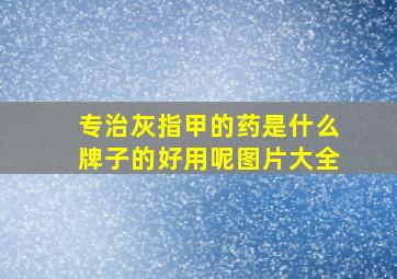 专治灰指甲的药是什么牌子的好用呢图片大全