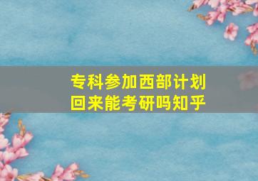 专科参加西部计划回来能考研吗知乎