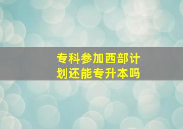 专科参加西部计划还能专升本吗