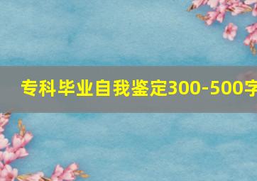 专科毕业自我鉴定300-500字