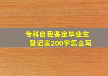 专科自我鉴定毕业生登记表200字怎么写