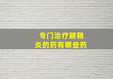 专门治疗腱鞘炎的药有哪些药