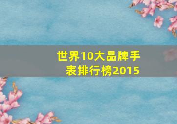 世界10大品牌手表排行榜2015