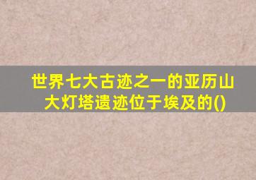 世界七大古迹之一的亚历山大灯塔遗迹位于埃及的()