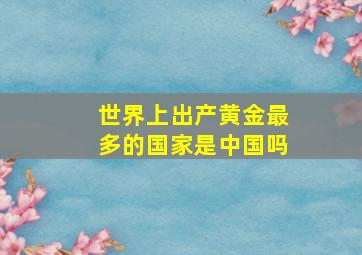 世界上出产黄金最多的国家是中国吗