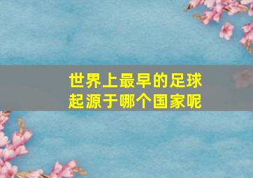 世界上最早的足球起源于哪个国家呢