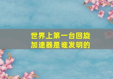 世界上第一台回旋加速器是谁发明的