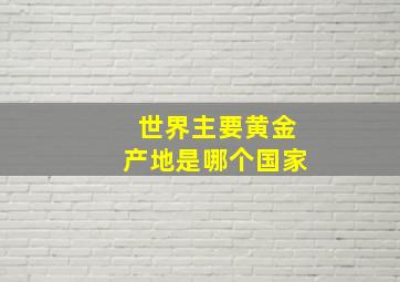 世界主要黄金产地是哪个国家