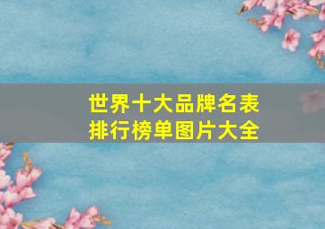 世界十大品牌名表排行榜单图片大全