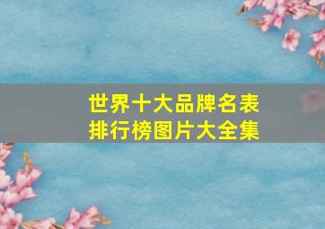 世界十大品牌名表排行榜图片大全集