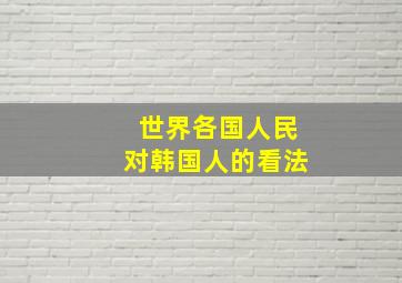 世界各国人民对韩国人的看法