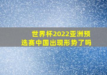 世界杯2022亚洲预选赛中国出现形势了吗