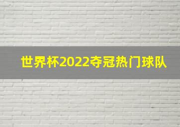 世界杯2022夺冠热门球队