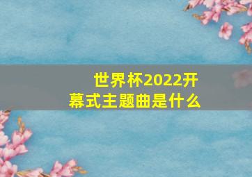 世界杯2022开幕式主题曲是什么