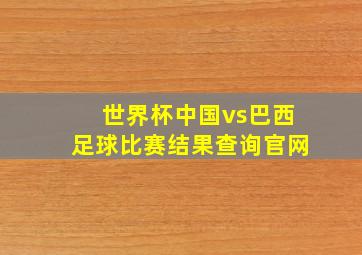 世界杯中国vs巴西足球比赛结果查询官网