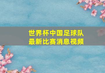 世界杯中国足球队最新比赛消息视频