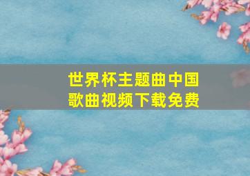 世界杯主题曲中国歌曲视频下载免费