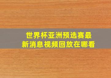 世界杯亚洲预选赛最新消息视频回放在哪看