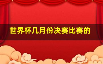 世界杯几月份决赛比赛的