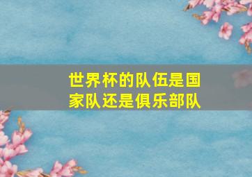 世界杯的队伍是国家队还是俱乐部队