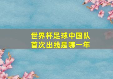 世界杯足球中国队首次出线是哪一年