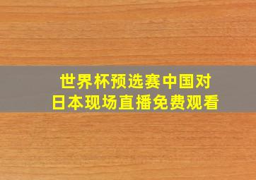 世界杯预选赛中国对日本现场直播免费观看