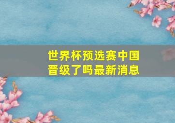 世界杯预选赛中国晋级了吗最新消息