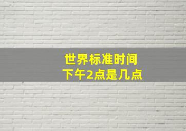 世界标准时间下午2点是几点