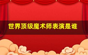 世界顶级魔术师表演是谁