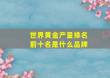 世界黄金产量排名前十名是什么品牌