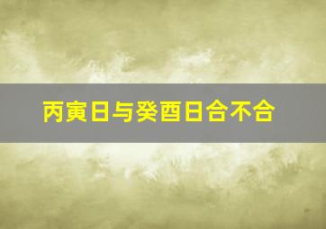 丙寅日与癸酉日合不合