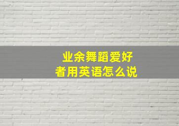 业余舞蹈爱好者用英语怎么说