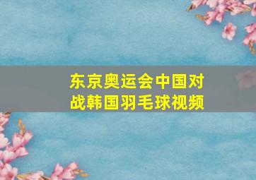 东京奥运会中国对战韩国羽毛球视频